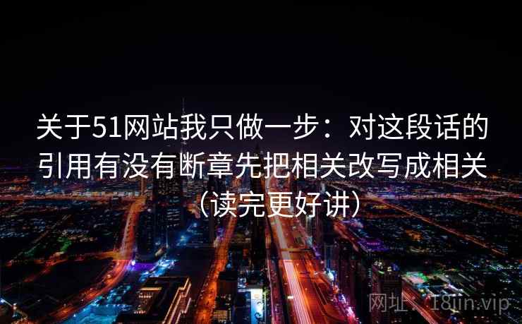 关于51网站我只做一步：对这段话的引用有没有断章先把相关改写成相关（读完更好讲）