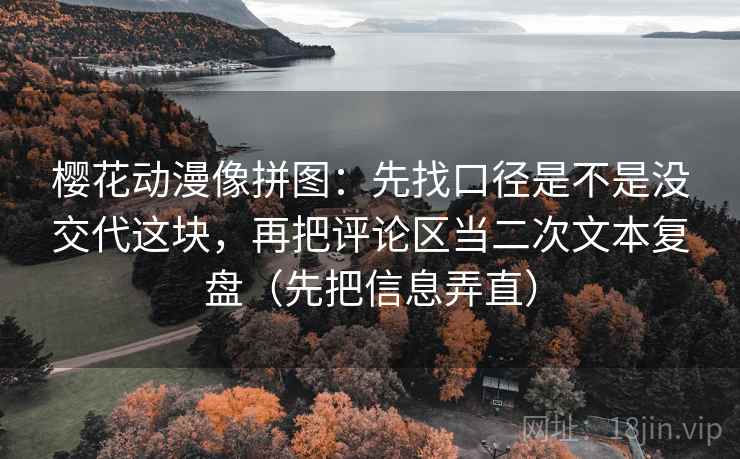 樱花动漫像拼图:先找口径是不是没交代这块,再把评论区当二次文本复盘(先把信息弄直) 樱花动漫像拼图:先找口径是不是没交代这块,再把评论区当二次文本复盘(先把信息弄直)