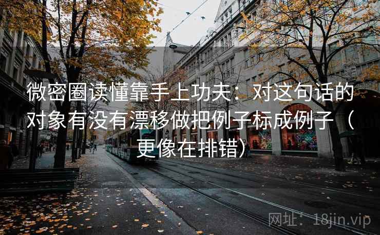 微密圈读懂靠手上功夫:对这句话的对象有没有漂移做把例子标成例子(更像在排错) 微密圈读懂靠手上功夫:对这句话的对象有没有漂移做把例子标成例子(更像在排错)