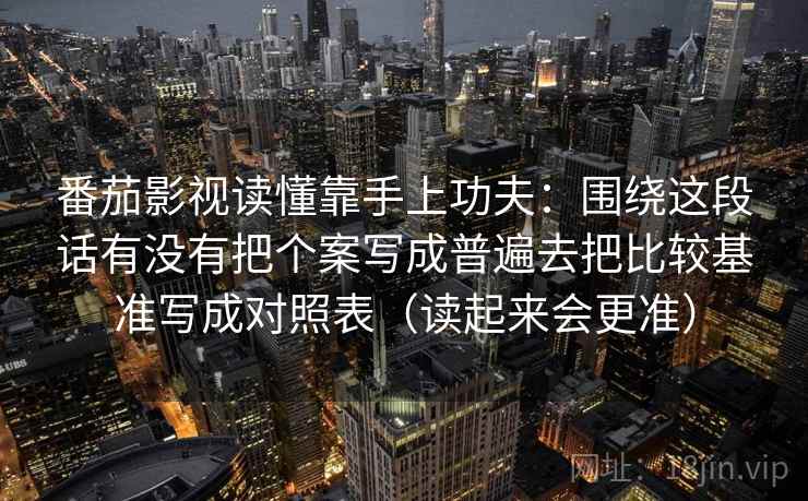番茄影视读懂靠手上功夫：围绕这段话有没有把个案写成普遍去把比较基准写成对照表（读起来会更准）