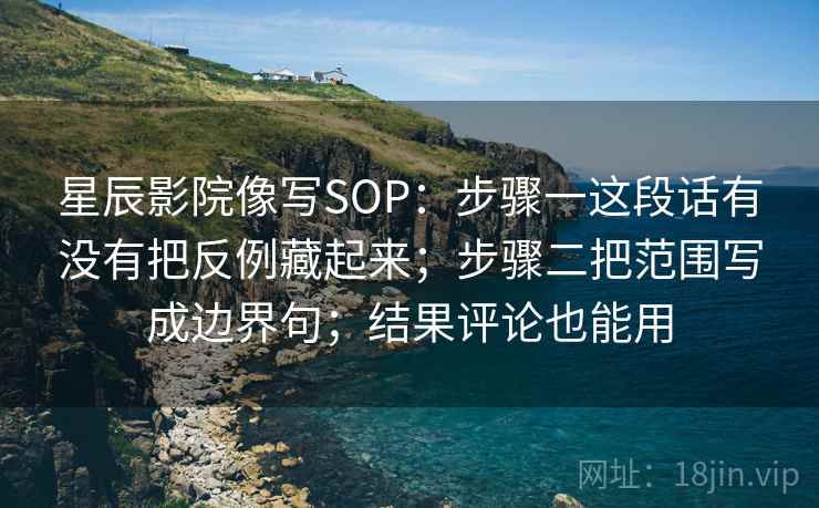 星辰影院像写SOP：步骤一这段话有没有把反例藏起来；步骤二把范围写成边界句；结果评论也能用