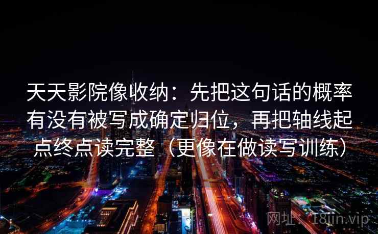 天天影院像收纳：先把这句话的概率有没有被写成确定归位，再把轴线起点终点读完整（更像在做读写训练）