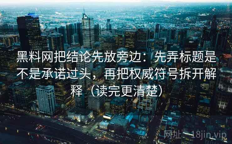 黑料网把结论先放旁边：先弄标题是不是承诺过头，再把权威符号拆开解释（读完更清楚）