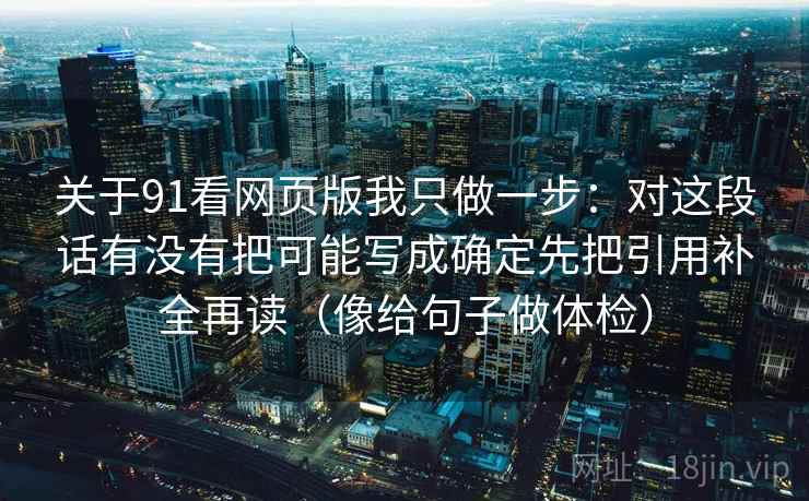 关于91看网页版我只做一步：对这段话有没有把可能写成确定先把引用补全再读（像给句子做体检）