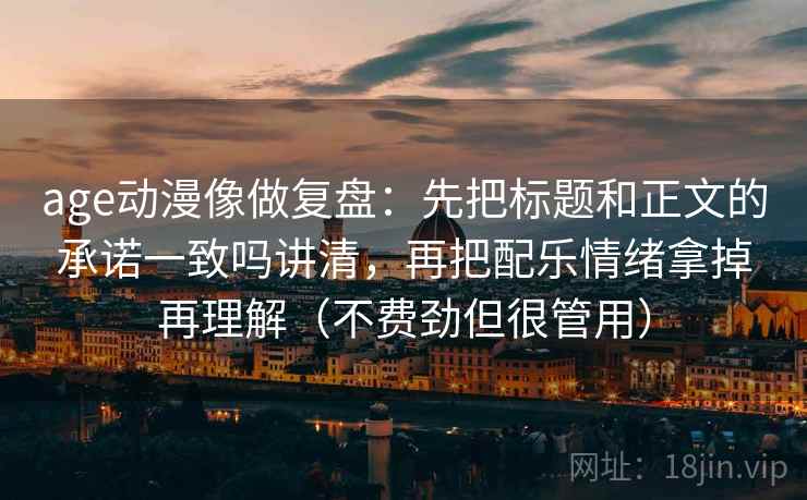 age动漫像做复盘：先把标题和正文的承诺一致吗讲清，再把配乐情绪拿掉再理解（不费劲但很管用）